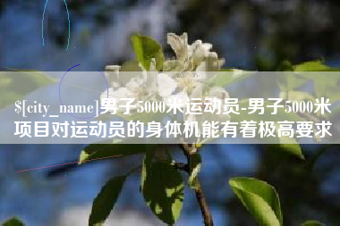 儋州男子5000米运动员-男子5000米项目对运动员的身体机能有着极高要求