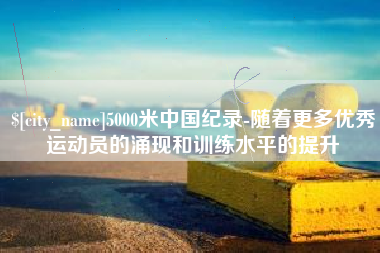 儋州5000米中国纪录-随着更多优秀运动员的涌现和训练水平的提升