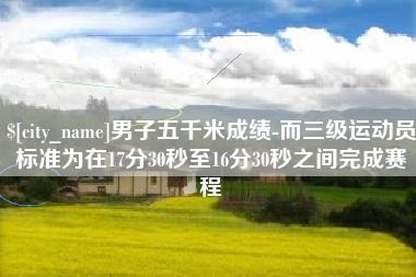 儋州男子五千米成绩-而三级运动员标准为在17分30秒至16分30秒之间完成赛程