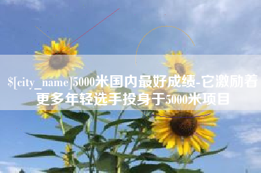 儋州5000米国内最好成绩-它激励着更多年轻选手投身于5000米项目