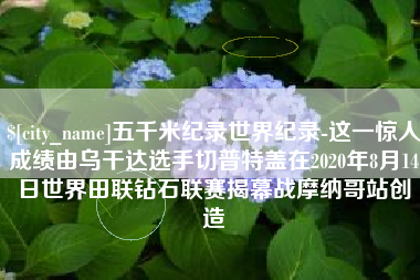 儋州五千米纪录世界纪录-这一惊人成绩由乌干达选手切普特盖在2020年8月14日世界田联钻石联赛揭幕战摩纳哥站创造