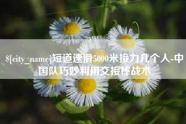 儋州短道速滑5000米接力几个人-中国队巧妙利用交接棒战术