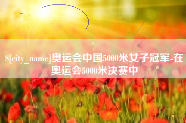 儋州奥运会中国5000米女子冠军-在奥运会5000米决赛中