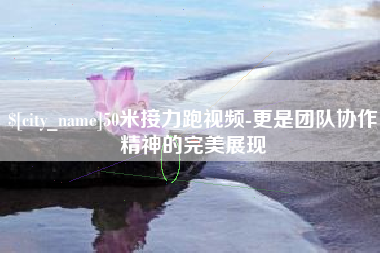 儋州50米接力跑视频-更是团队协作精神的完美展现