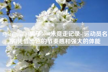 儋州男子5000米竞走记录-[运动员名字]凭借出色的节奏感和强大的体能