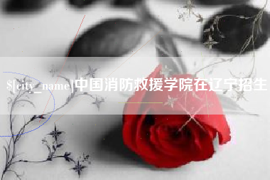 儋州中国消防救援学院在辽宁招生
