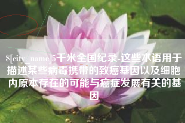 儋州5千米全国纪录-这些术语用于描述某些病毒携带的致癌基因以及细胞内原本存在的可能与癌症发展有关的基因