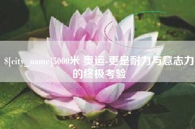 儋州5000米 奥运-更是耐力与意志力的终极考验