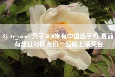 儋州男子5000米有中国选手吗-赛前有想过和队友们一起站上领奖台