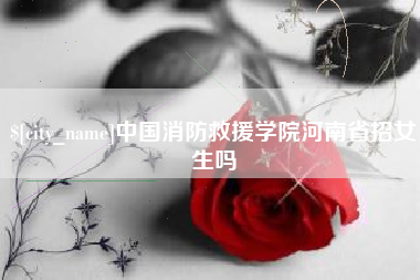 儋州中国消防救援学院河南省招女生吗