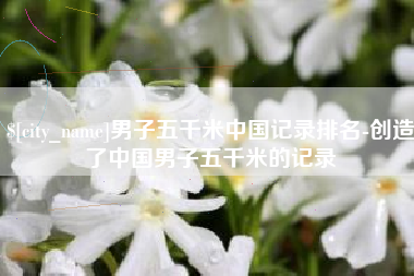 儋州男子五千米中国记录排名-创造了中国男子五千米的记录