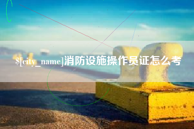儋州消防设施操作员证怎么考
