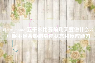 儋州五千米比赛前几天要做什么-：睡眠不足会影响身体状态和反应能力