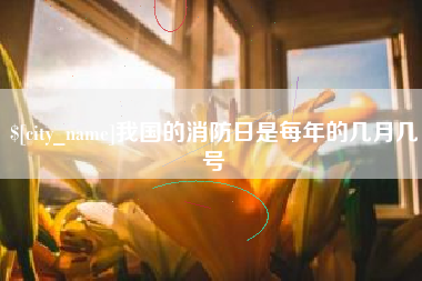 儋州我国的消防日是每年的几月几号