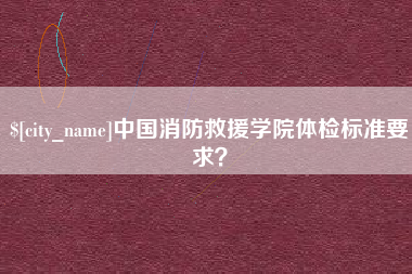 儋州中国消防救援学院体检标准要求？