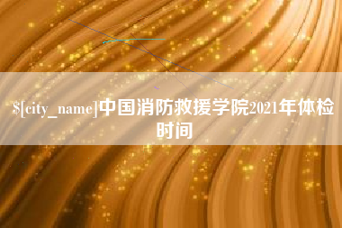 儋州中国消防救援学院2021年体检时间