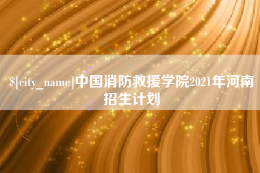 儋州中国消防救援学院2021年河南招生计划