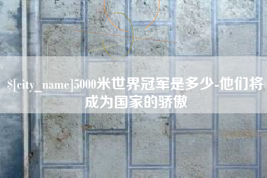 儋州5000米世界冠军是多少-他们将成为国家的骄傲