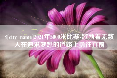 儋州2021年5000米比赛-激励着无数人在追求梦想的道路上勇往直前