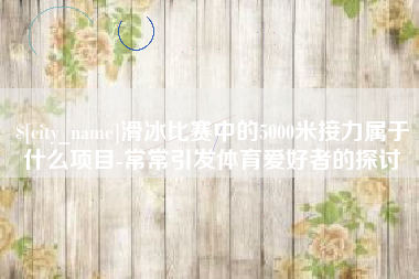 儋州滑冰比赛中的5000米接力属于什么项目-常常引发体育爱好者的探讨