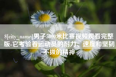 儋州男子5000米比赛视频观看完整版-它考验着运动员的耐力、速度和坚韧不拔的精神