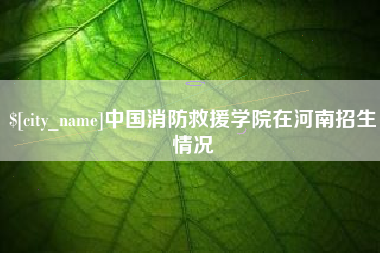 儋州中国消防救援学院在河南招生情况