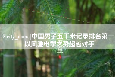 儋州中国男子五千米记录排名第一-以风驰电掣之势超越对手