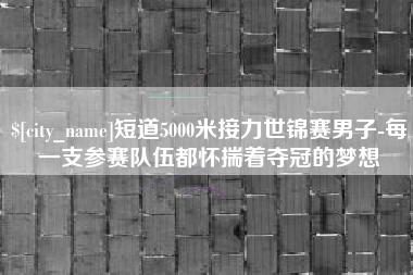 儋州短道5000米接力世锦赛男子-每一支参赛队伍都怀揣着夺冠的梦想