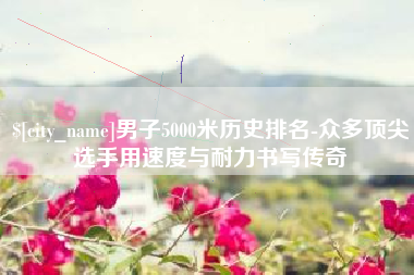 儋州男子5000米历史排名-众多顶尖选手用速度与耐力书写传奇