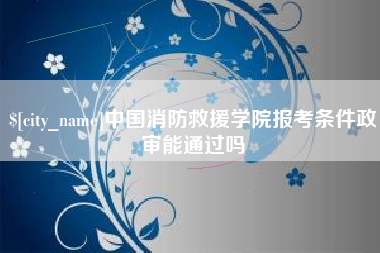 儋州中国消防救援学院报考条件政审能通过吗